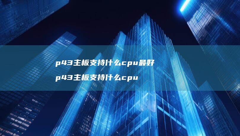 p43主板支持什么cpu最好 p43主板支持什么cpu