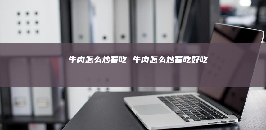 牛肉怎么炒着吃 牛肉怎么炒着吃好吃