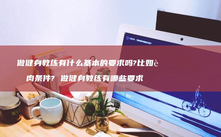 做健身教练有什么基本的要求吗?比如肌肉条件? 做健身教练有哪些要求