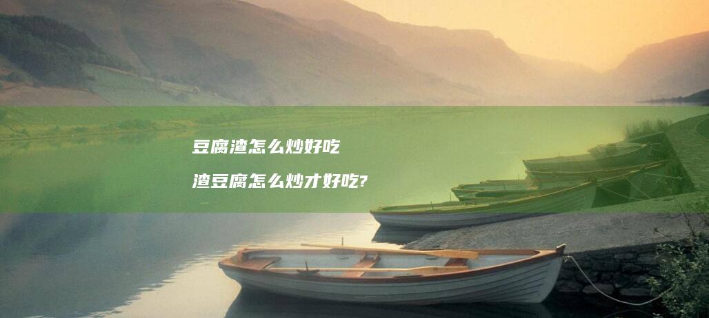 豆腐渣怎么炒好吃 渣豆腐怎么炒才好吃?