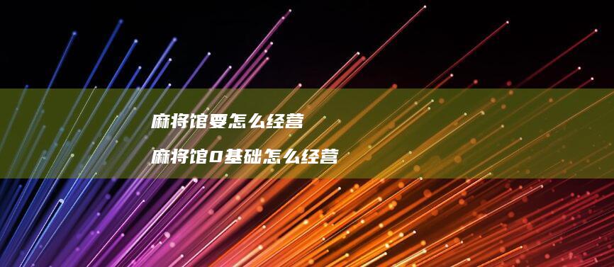 麻将馆要怎么经营 麻将馆0基础怎么经营