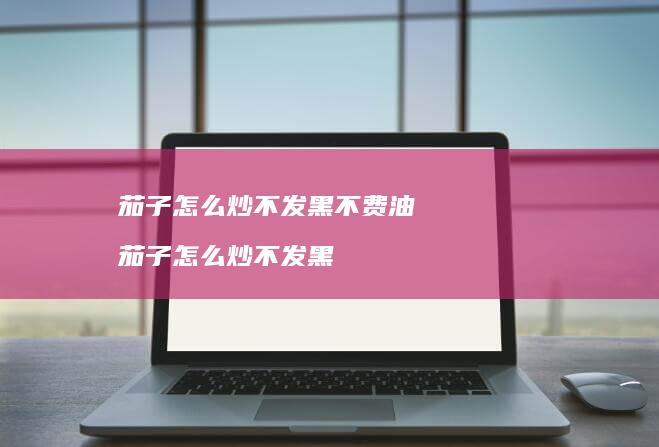 茄子怎么炒不发黑不费油 茄子怎么炒不发黑