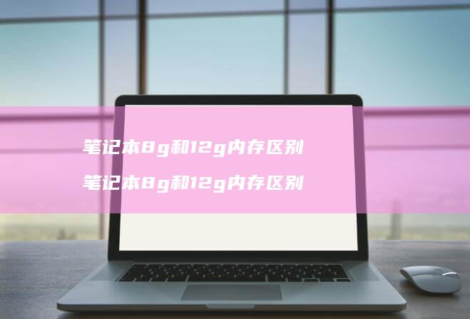 笔记本8g和12g内存区别 笔记本8g和12g内存区别