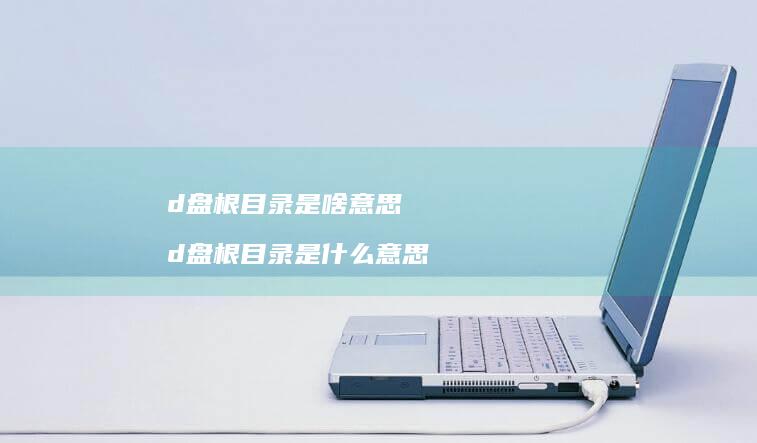 d盘根目录是啥意思 d盘根目录是什么意思