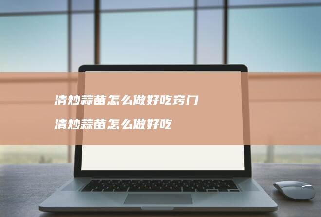 清炒蒜苗怎么做好吃窍门 清炒蒜苗怎么做好吃