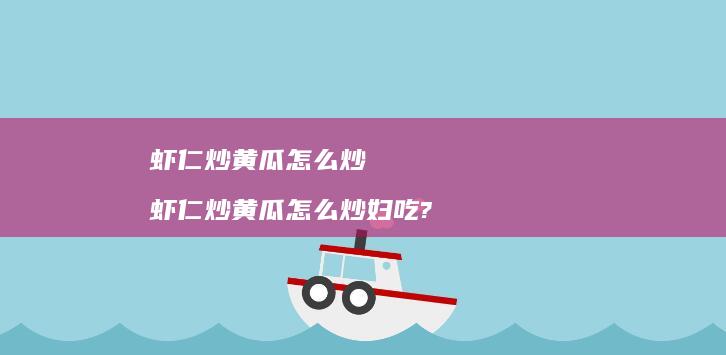 虾仁炒黄瓜怎么炒 虾仁炒黄瓜怎么炒妇吃?