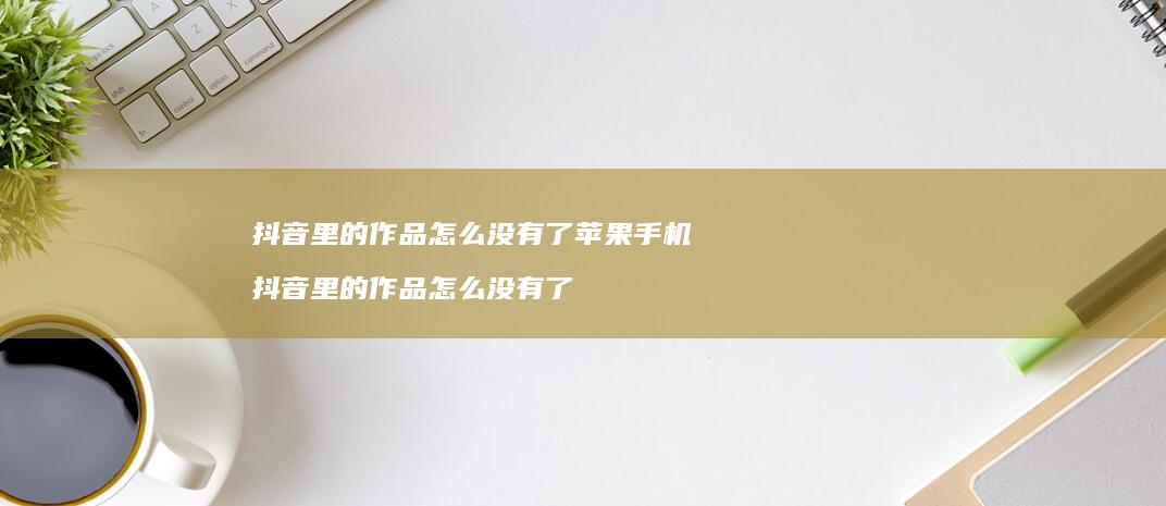 抖音里的作品怎么没有了苹果手机 抖音里的作品怎么没有了