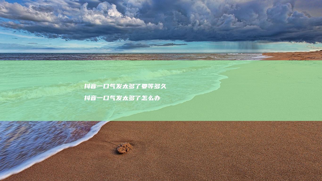 抖音一口气发太多了要等多久 抖音一口气发太多了怎么办