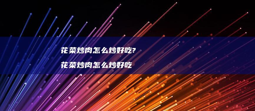 花菜炒肉怎么炒好吃? 花菜炒肉怎么炒好吃