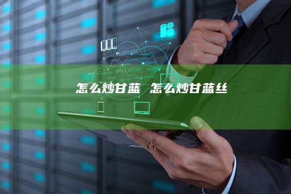 怎么炒甘蓝 怎么炒甘蓝丝
