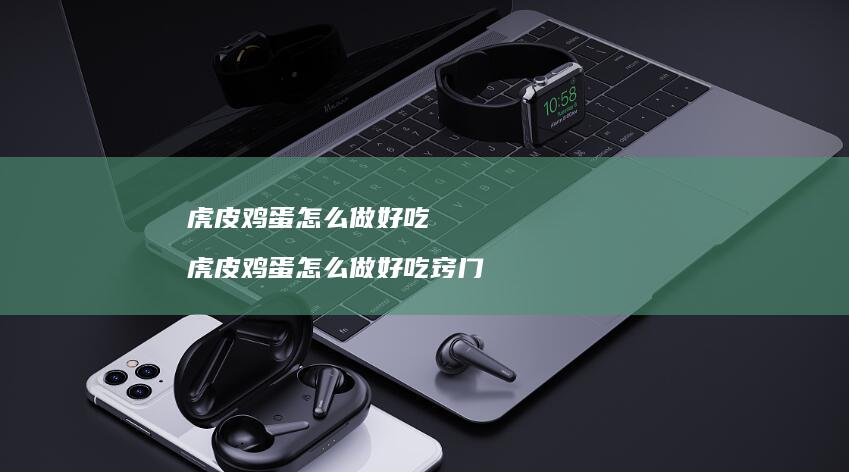 虎皮鸡蛋怎么做好吃 虎皮鸡蛋怎么做好吃窍门