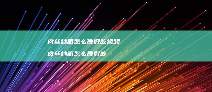 肉丝炒面怎么做好吃视频 肉丝炒面怎么做好吃