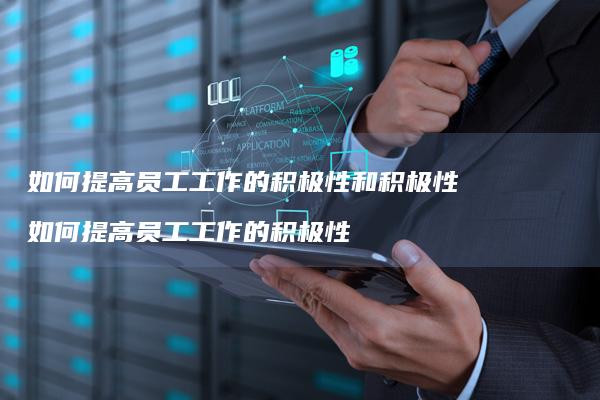 如何提高员工工作的积极性和积极性 如何提高员工工作的积极性
