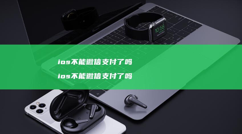 ios不能微信支付了吗ios不能微信支付了吗