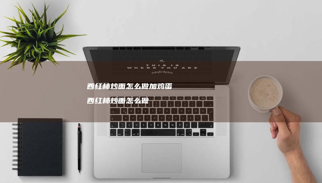 西红柿炒面怎么做加鸡蛋 西红柿炒面怎么做