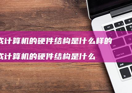 组成计算机的硬件结构是什么样的 组成计算机的硬件结构是什么