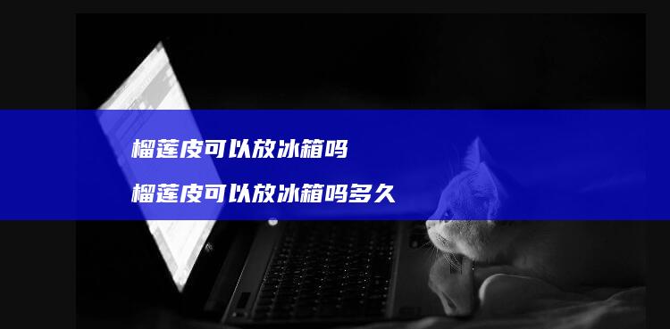 榴莲皮可以放冰箱吗 榴莲皮可以放冰箱吗多久