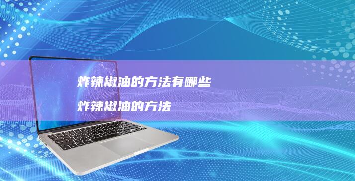炸辣椒油的方法有哪些 炸辣椒油的方法