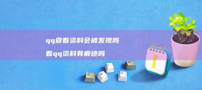 qq查看资料会被发现吗 看qq资料有痕迹吗