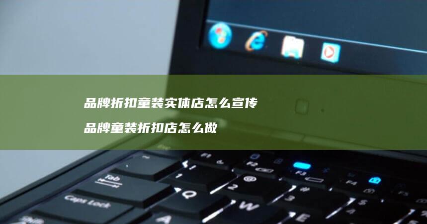 品牌折扣童装实体店怎么宣传 品牌童装折扣店怎么做