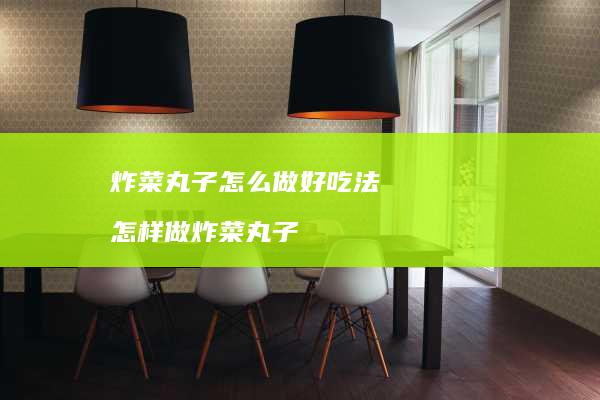 炸菜丸子怎么做好吃法 怎样做炸菜丸子