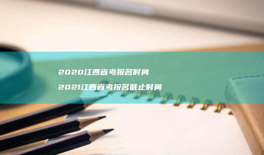 2020江西省考报名时间 2021江西省考报名截止时间