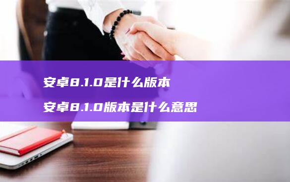 安卓8.1.0是什么版本 安卓8.1.0版本是什么意思