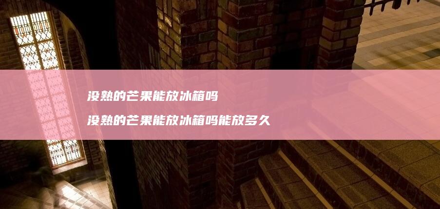 没熟的芒果能放冰箱吗 没熟的芒果能放冰箱吗能放多久