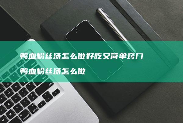 鸭血粉丝汤怎么做好吃又简单窍门 鸭血粉丝汤怎么做