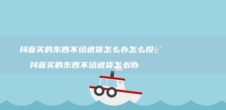 抖音买的东西不给退货怎么办怎么投诉 抖音买的东西不给退货怎么办
