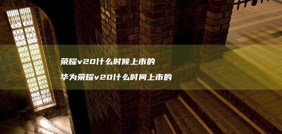 荣耀v20什么时候上市的 华为荣耀v20什么时间上市的