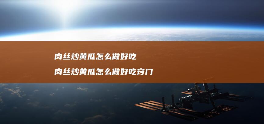 肉丝炒黄瓜怎么做好吃 肉丝炒黄瓜怎么做好吃窍门