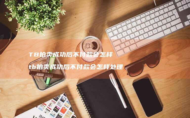 TB拍卖成功后不付款会怎样 tb拍卖成功后不付款会怎样处理