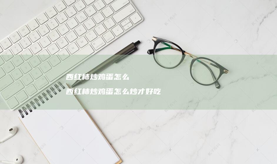 西红柿炒鸡蛋怎么 西红柿炒鸡蛋怎么炒才好吃