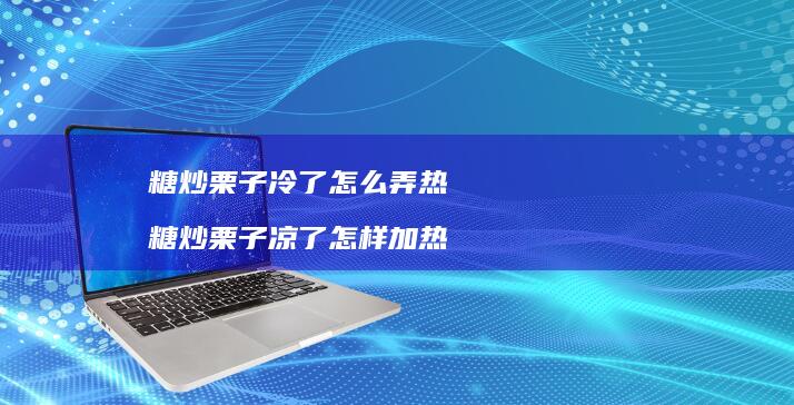 糖炒栗子冷了怎么弄热 糖炒栗子凉了怎样加热