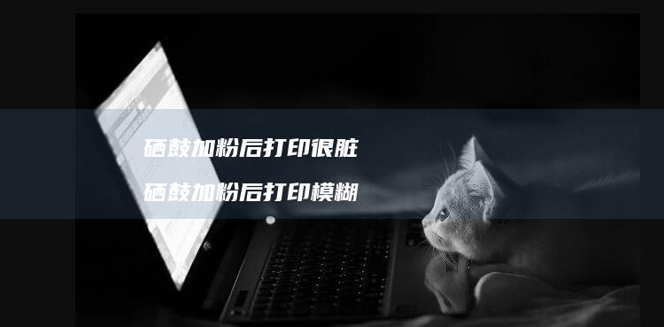 硒鼓加粉后打印很脏 硒鼓加粉后打印模糊