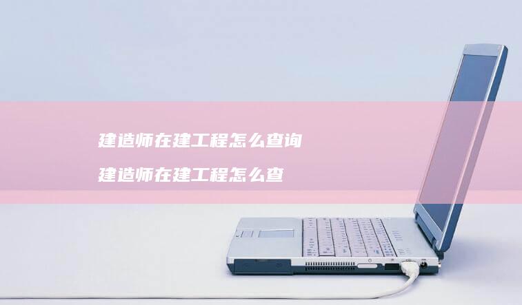 建造师在建工程怎么查询 建造师在建工程怎么查