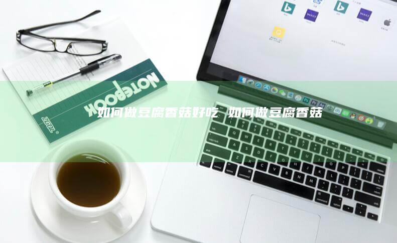 如何做豆腐香菇好吃 如何做豆腐香菇