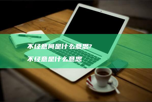 不经意间是什么意思? 不经意是什么意思