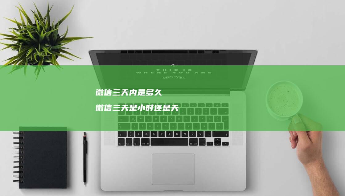 微信三天内是多久 微信三天是小时还是天