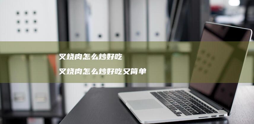 叉烧肉怎么炒好吃 叉烧肉怎么炒好吃又简单