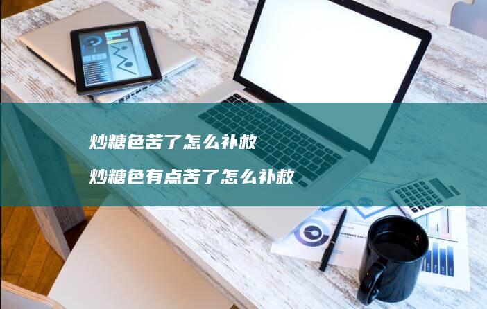 炒糖色苦了怎么补救 炒糖色有点苦了怎么补救