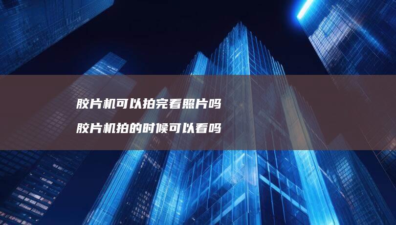 胶片机可以拍完看照片吗 胶片机拍的时候可以看吗