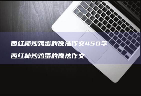 西红柿炒鸡蛋的做法作文450字 西红柿炒鸡蛋的做法作文