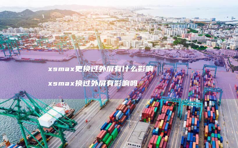xsmax更换过外屏有什么影响 xsmax换过外屏有影响吗