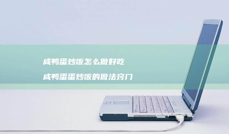 咸鸭蛋炒饭怎么做好吃 咸鸭蛋蛋炒饭的做法窍门