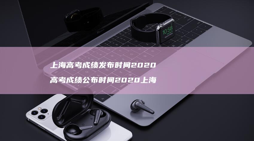 上海高考成绩发布时间2020高考成绩公布时间