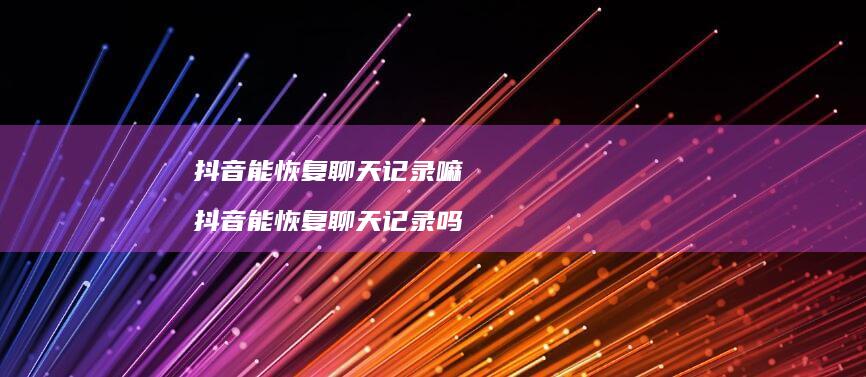 抖音能恢复聊天记录嘛抖音能恢复聊天记录吗