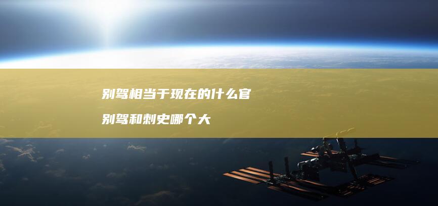 别驾相当于现在的什么官 别驾和刺史哪个大