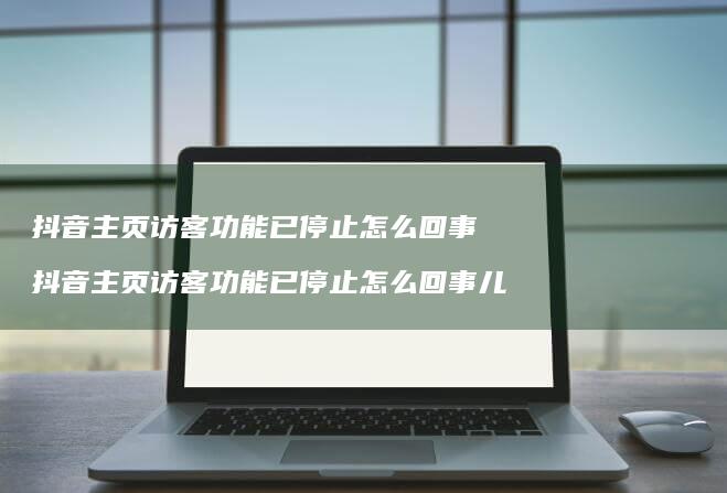 抖音主页访客功能已停止怎么回事 抖音主页访客功能已停止怎么回事儿